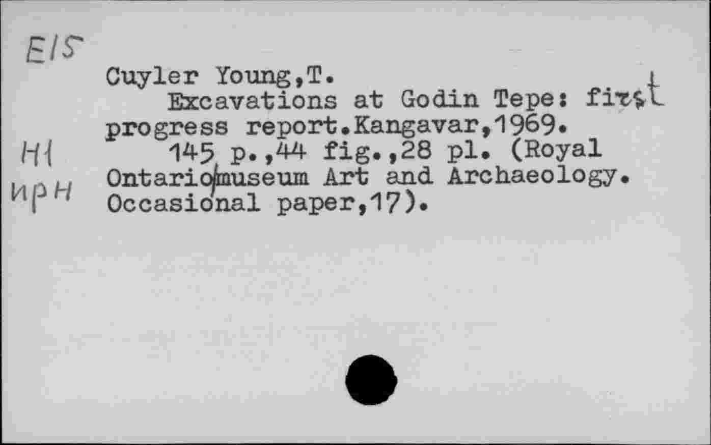 ﻿є/s'
Cuyler Young,T.
Excavations at Godin Tepe: fiT$ progress report.Kangavar,1969*
Hl	1*5 Р» ,** fig.,28 pl. (Royal
.	,, OntaricAauseum Art and Archaeology.
кґ' Occasional paper,17).